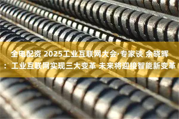 全电配资 2025工业互联网大会·专家谈 余晓晖：工业互联网实现三大变革 未来将迎接智能新变革