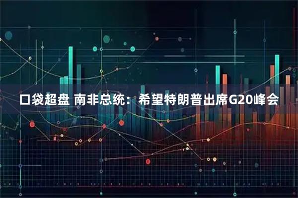 口袋超盘 南非总统：希望特朗普出席G20峰会