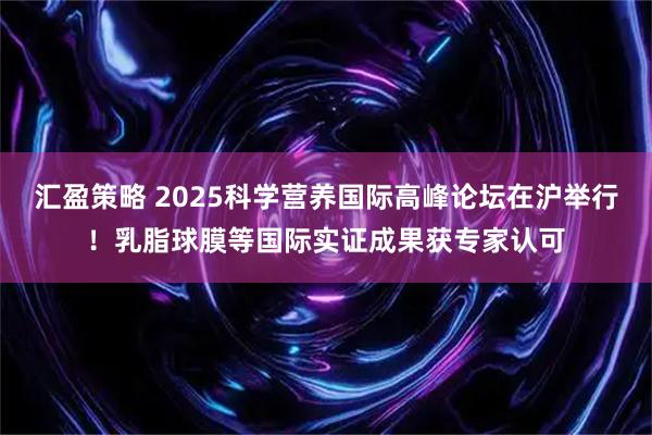 汇盈策略 2025科学营养国际高峰论坛在沪举行！乳脂球膜等国际实证成果获专家认可