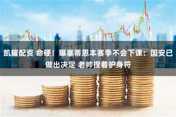 凯耀配资 命硬！曝塞蒂恩本赛季不会下课：国安已做出决定 老帅捏着护身符