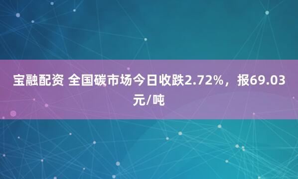 宝融配资 全国碳市场今日收跌2.72%，报69.03元/吨