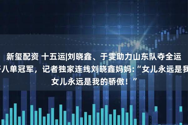 新玺配资 十五运|刘晓鑫、于雯助力山东队夺全运会赛艇女子八单冠军，记者独家连线刘晓鑫妈妈:“女儿永远是我的骄傲！”