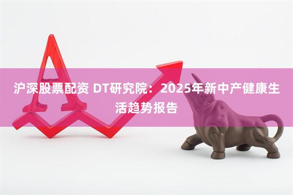 沪深股票配资 DT研究院：2025年新中产健康生活趋势报告