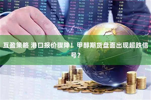 互盈策略 港口报价骤降！甲醇期货盘面出现超跌信号？