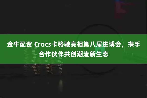 金牛配资 Crocs卡骆驰亮相第八届进博会，携手合作伙伴共创潮流新生态