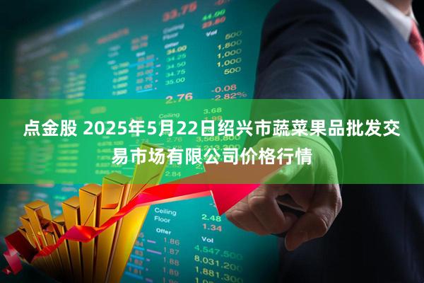 点金股 2025年5月22日绍兴市蔬菜果品批发交易市场有限公司价格行情