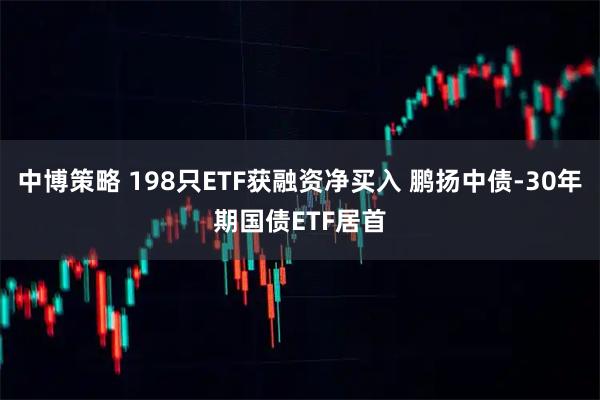 中博策略 198只ETF获融资净买入 鹏扬中债-30年期国债ETF居首