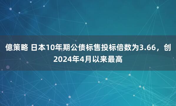 億策略 日本10年期公债标售投标倍数为3.66，创2024年4月以来最高