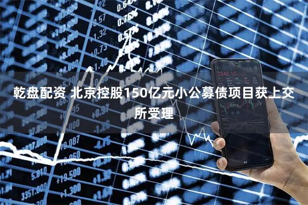 乾盘配资 北京控股150亿元小公募债项目获上交所受理