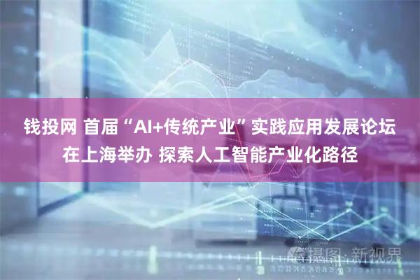 钱投网 首届“AI+传统产业”实践应用发展论坛在上海举办 探索人工智能产业化路径