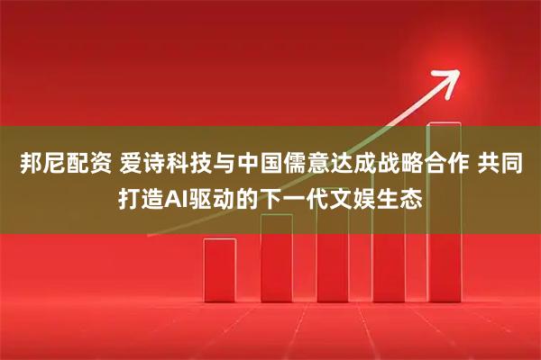邦尼配资 爱诗科技与中国儒意达成战略合作 共同打造AI驱动的下一代文娱生态