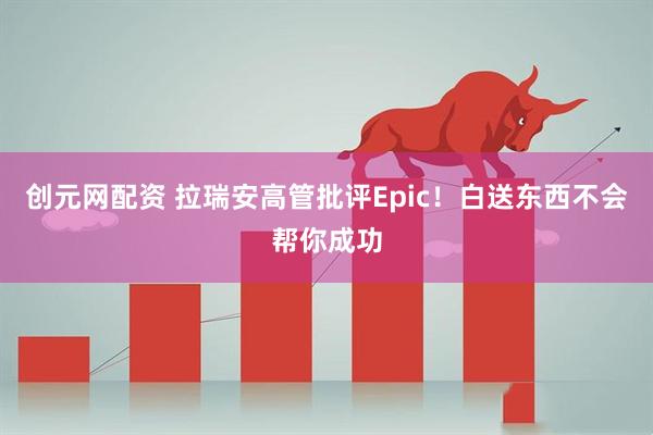 创元网配资 拉瑞安高管批评Epic！白送东西不会帮你成功