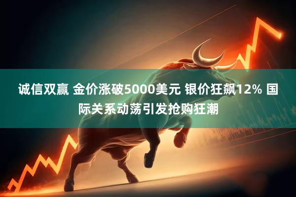 诚信双赢 金价涨破5000美元 银价狂飙12% 国际关系动荡引发抢购狂潮