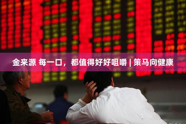 金来源 每一口，都值得好好咀嚼 | 策马向健康