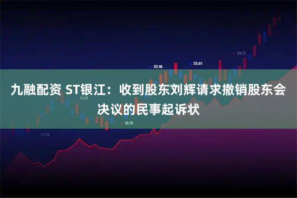 九融配资 ST银江：收到股东刘辉请求撤销股东会决议的民事起诉状