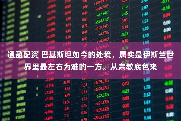 通盈配资 巴基斯坦如今的处境，属实是伊斯兰世界里最左右为难的一方。从宗教底色来