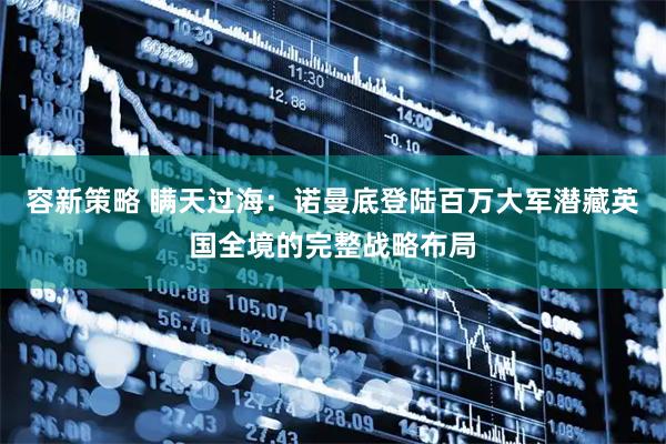 容新策略 瞒天过海：诺曼底登陆百万大军潜藏英国全境的完整战略布局