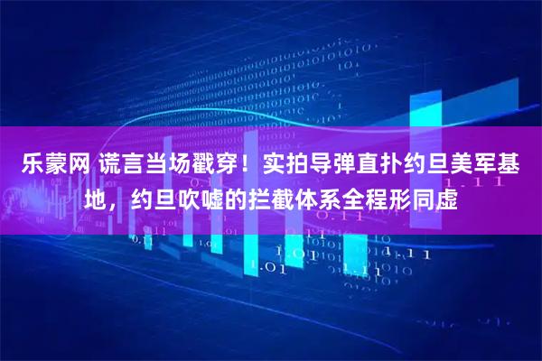 乐蒙网 谎言当场戳穿！实拍导弹直扑约旦美军基地，约旦吹嘘的拦截体系全程形同虚