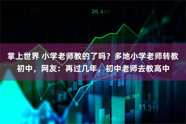 掌上世界 小学老师教的了吗？多地小学老师转教初中，网友：再过几年，初中老师去教高中