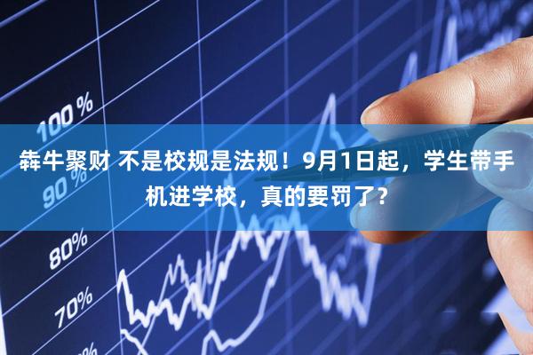 犇牛聚财 不是校规是法规！9月1日起，学生带手机进学校，真的要罚了？